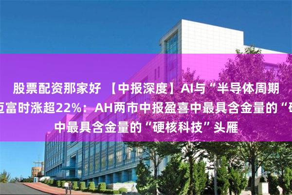 股票配资那家好 【中报深度】AI与“半导体周期”双轮共振，迈富时涨超22%：AH两市中报盈喜中最具含金量的“硬核科技”头雁