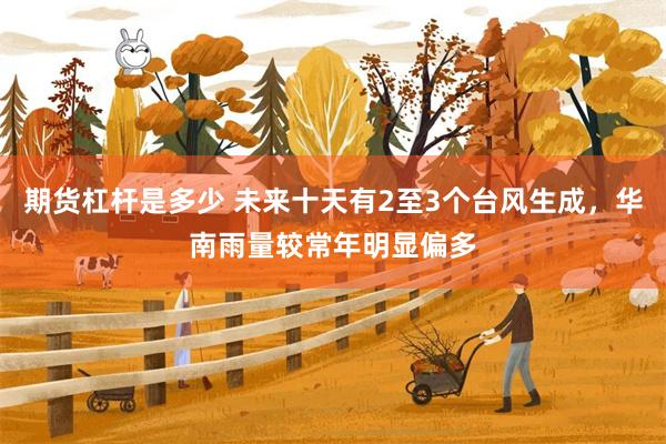 期货杠杆是多少 未来十天有2至3个台风生成,华南雨量较常年明显偏多
