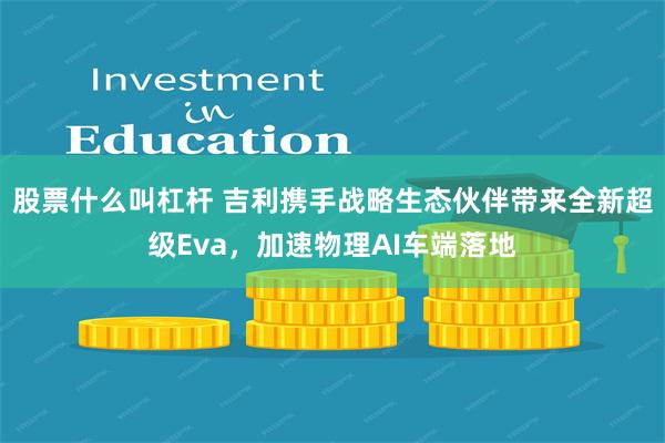 股票什么叫杠杆 吉利携手战略生态伙伴带来全新超级Eva,加速物理AI车端落地
