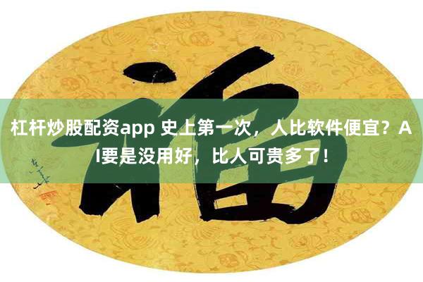 杠杆炒股配资app 史上第一次，人比软件便宜？AI要是没用好，比人可贵多了！