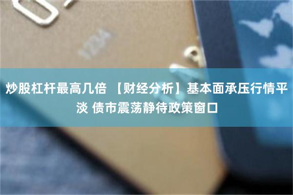 炒股杠杆最高几倍 【财经分析】基本面承压行情平淡 债市震荡静待政策窗口