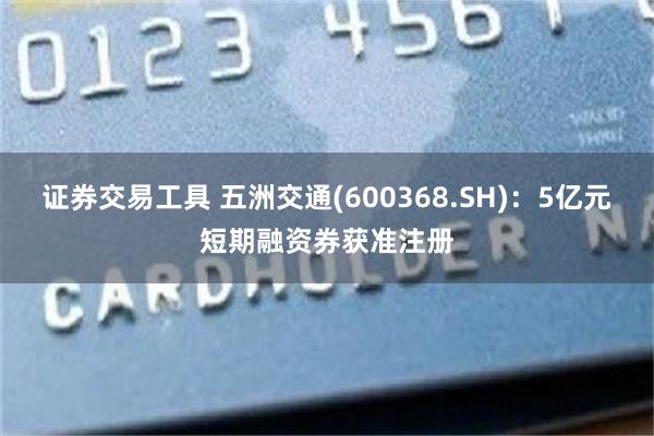 证券交易工具 五洲交通(600368.SH)：5亿元短期融资券获准注册