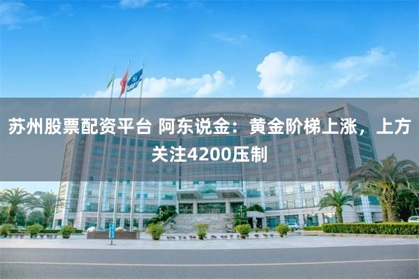 苏州股票配资平台 阿东说金：黄金阶梯上涨，上方关注4200压制