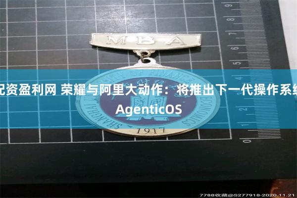 配资盈利网 荣耀与阿里大动作：将推出下一代操作系统AgenticOS