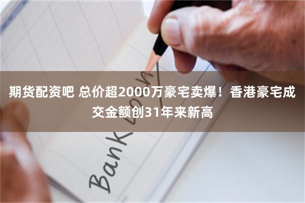期货配资吧 总价超2000万豪宅卖爆！香港豪宅成交金额创31年来新高
