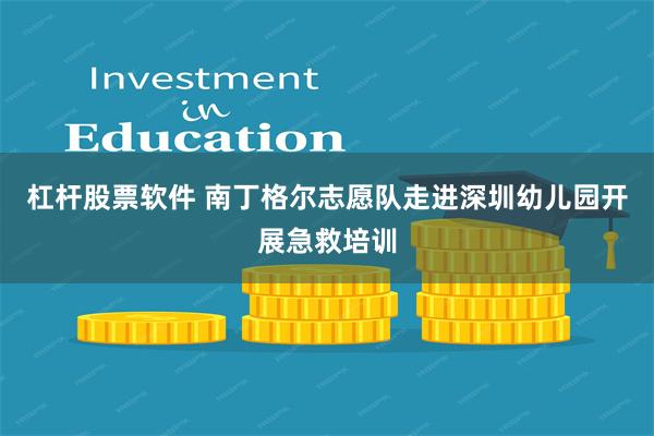 杠杆股票软件 南丁格尔志愿队走进深圳幼儿园开展急救培训