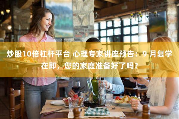 炒股10倍杠杆平台 心理专家讲座预告：9 月复学在即，您的家庭准备好了吗？