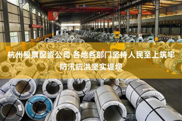 杭州股票配资公司 各地各部门坚持人民至上筑牢防汛抗洪坚实堤坝