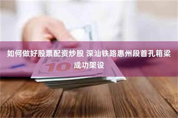 如何做好股票配资炒股 深汕铁路惠州段首孔箱梁成功架设