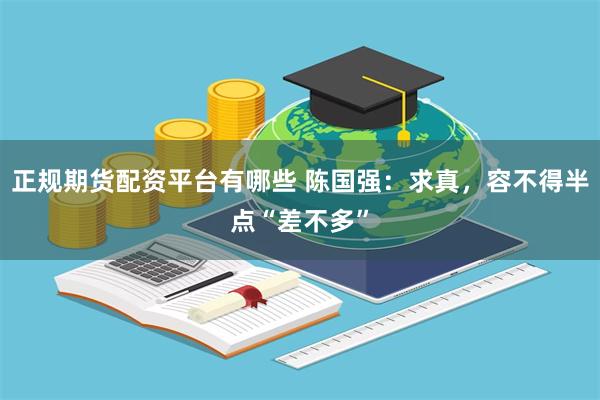 正规期货配资平台有哪些 陈国强：求真，容不得半点“差不多”