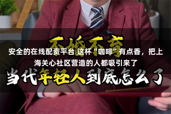 安全的在线配资平台 这杯“咖啡”有点香，把上海关心社区营造的人都吸引来了