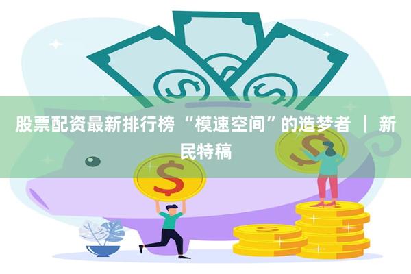 股票配资最新排行榜 “模速空间”的造梦者 ｜ 新民特稿
