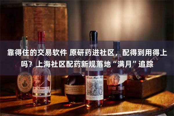 靠得住的交易软件 原研药进社区，配得到用得上吗？上海社区配药新规落地“满月”追踪
