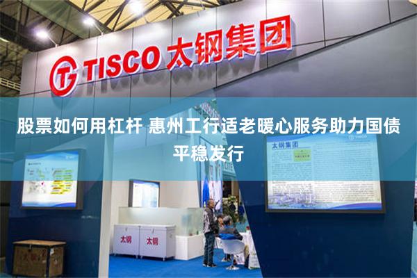 股票如何用杠杆 惠州工行适老暖心服务助力国债平稳发行