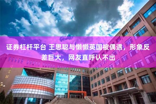 证券杠杆平台 王思聪与懒懒英国被偶遇，形象反差巨大，网友直呼认不出