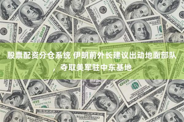 股票配资分仓系统 伊朗前外长建议出动地面部队，夺取美军驻中东基地
