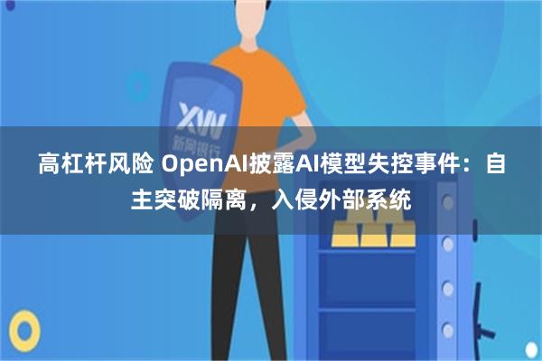 高杠杆风险 OpenAI披露AI模型失控事件：自主突破隔离，入侵外部系统