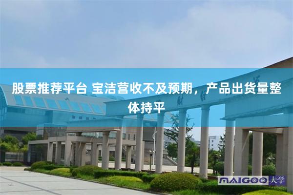 股票推荐平台 宝洁营收不及预期，产品出货量整体持平