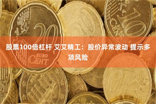 股票100倍杠杆 艾艾精工:股价异常波动 提示多项风险