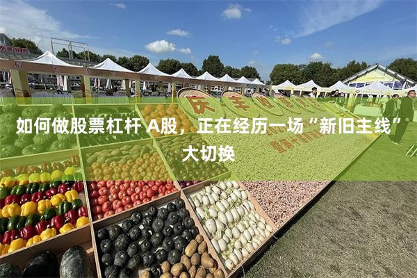 如何做股票杠杆 A股，正在经历一场“新旧主线”大切换