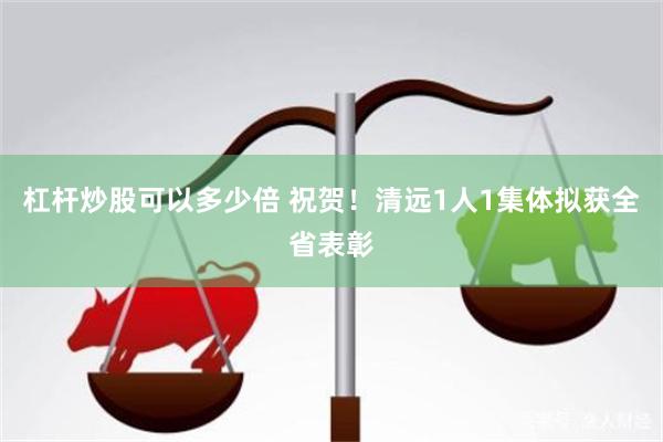 杠杆炒股可以多少倍 祝贺！清远1人1集体拟获全省表彰