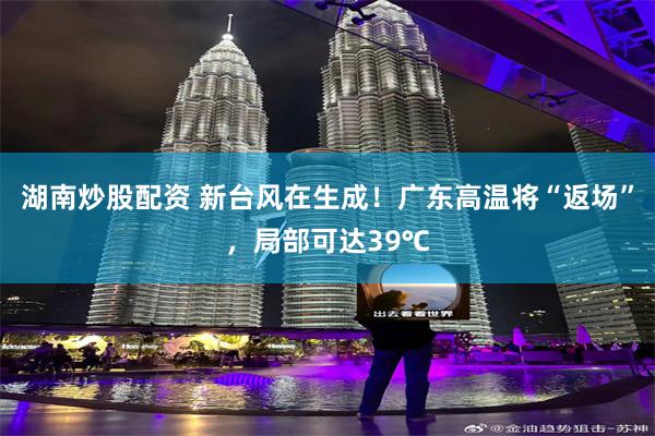 湖南炒股配资 新台风在生成！广东高温将“返场”，局部可达39℃