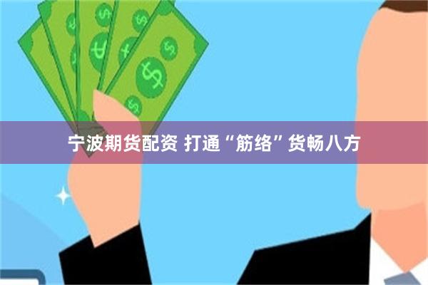宁波期货配资 打通“筋络”货畅八方