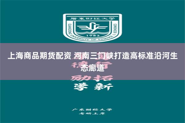 上海商品期货配资 河南三门峡打造高标准沿河生态廊道