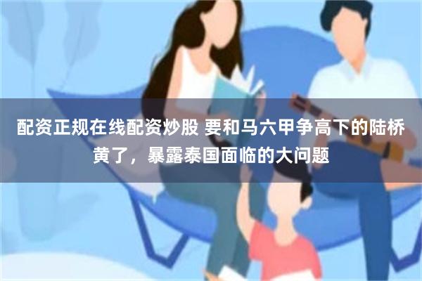 配资正规在线配资炒股 要和马六甲争高下的陆桥黄了，暴露泰国面临的大问题