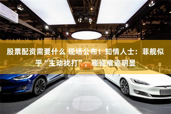 股票配资需要什么 现场公布!知情人士:菲舰似乎“主动找打”,碰瓷痕迹明显