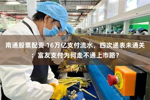 南通股票配资 16万亿支付流水，四次递表未通关：富友支付为何走不通上市路？