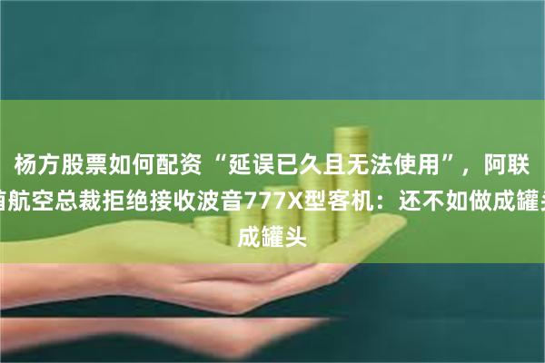 杨方股票如何配资 “延误已久且无法使用”，阿联酋航空总裁拒绝接收波音777X型客机：还不如做成罐头