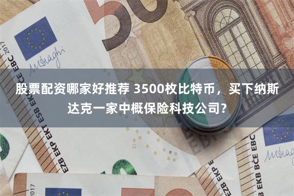 股票配资哪家好推荐 3500枚比特币,买下纳斯达克一家中概保险科技公司?