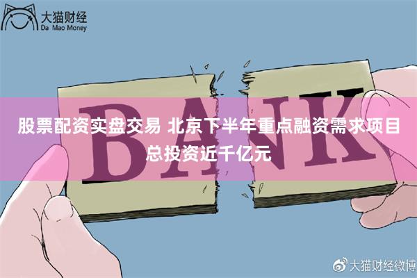 股票配资实盘交易 北京下半年重点融资需求项目总投资近千亿元