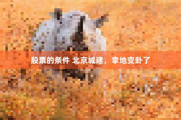 股票的条件 北京城建，拿地变卦了