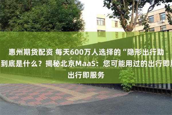 惠州期货配资 每天600万人选择的“隐形出行助手”到底是什么?揭秘北京MaaS:您可能用过的出行即服务