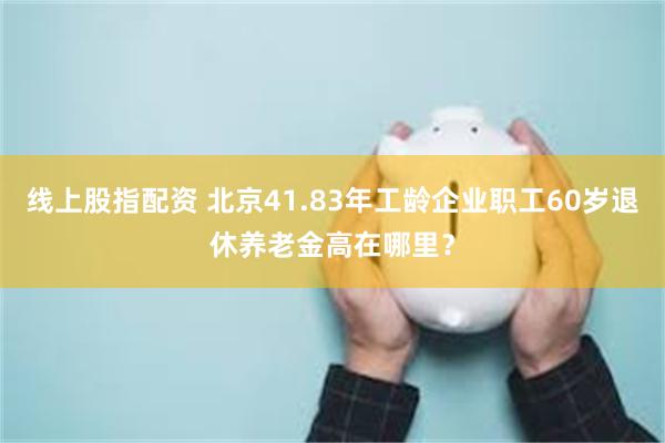 线上股指配资 北京41.83年工龄企业职工60岁退休养老金高在哪里？