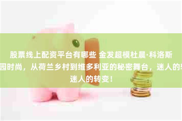 股票线上配资平台有哪些 金发超模杜晨·科洛斯的田园时尚，从荷兰乡村到维多利亚的秘密舞台，迷人的转变！