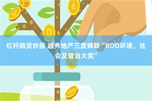 杠杆融资炒股 越秀地产三度蝉联“BDO环境、社会及管治大奖”