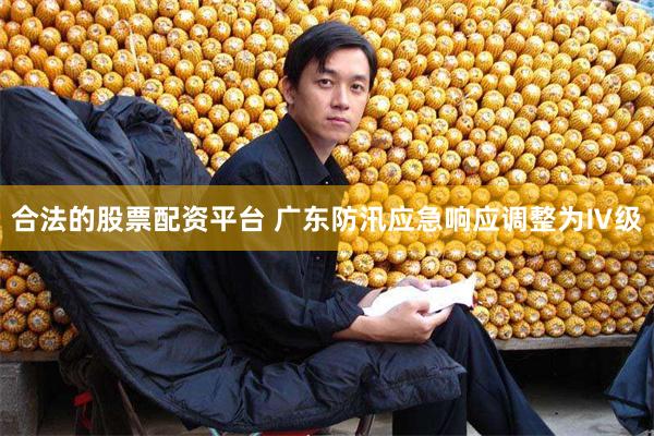 合法的股票配资平台 广东防汛应急响应调整为Ⅳ级