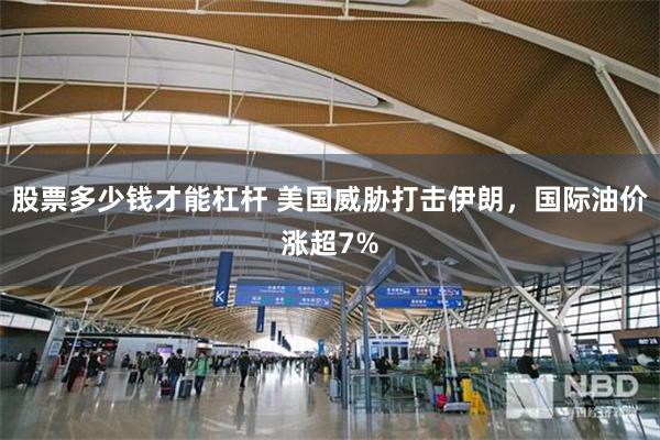 股票多少钱才能杠杆 美国威胁打击伊朗，国际油价涨超7%