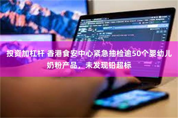 投资加杠杆 香港食安中心紧急抽检逾50个婴幼儿奶粉产品，未发现铅超标
