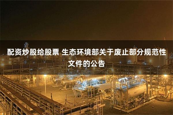 配资炒股给股票 生态环境部关于废止部分规范性文件的公告