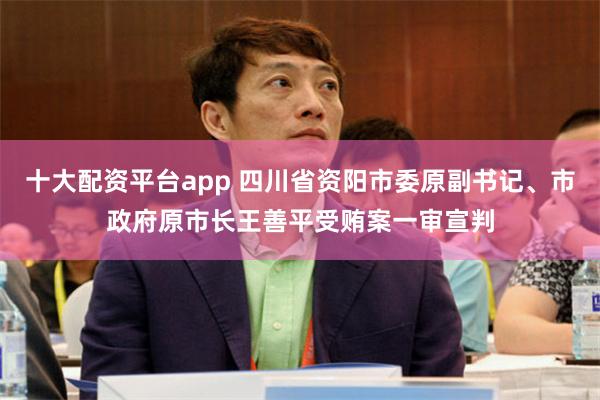 十大配资平台app 四川省资阳市委原副书记、市政府原市长王善平受贿案一审宣判