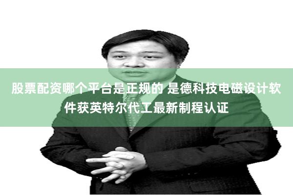 股票配资哪个平台是正规的 是德科技电磁设计软件获英特尔代工最新制程认证
