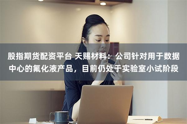 股指期货配资平台 天赐材料：公司针对用于数据中心的氟化液产品，目前仍处于实验室小试阶段