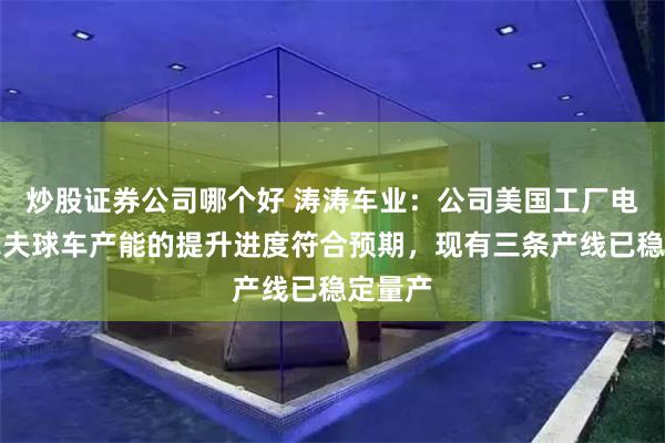 炒股证券公司哪个好 涛涛车业：公司美国工厂电动高尔夫球车产能的提升进度符合预期，现有三条产线已稳定量产