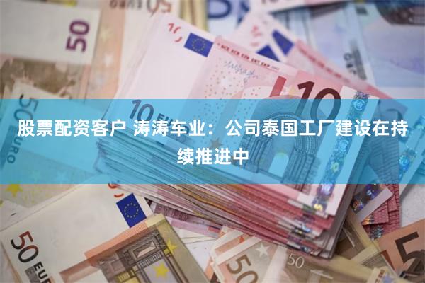股票配资客户 涛涛车业:公司泰国工厂建设在持续推进中