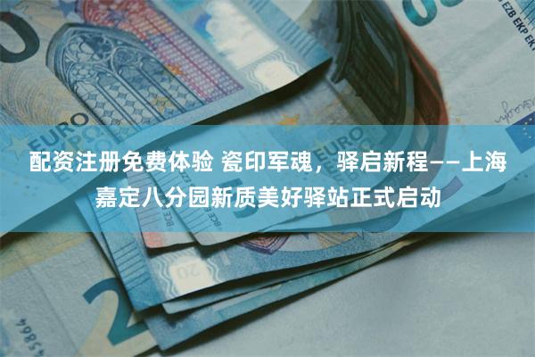 配资注册免费体验 瓷印军魂，驿启新程——上海嘉定八分园新质美好驿站正式启动