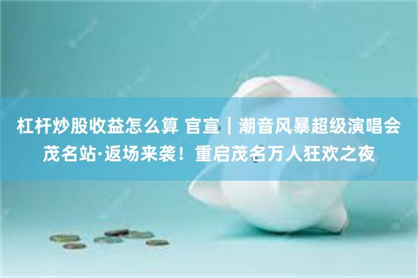 杠杆炒股收益怎么算 官宣｜潮音风暴超级演唱会茂名站·返场来袭！重启茂名万人狂欢之夜